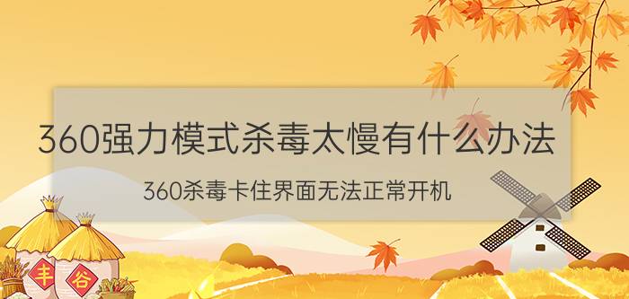 360强力模式杀毒太慢有什么办法 360杀毒卡住界面无法正常开机？